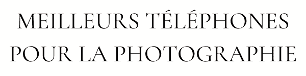 MEILLEURS TÉLÉPHONES POUR LA PHOTOGRAPHIE