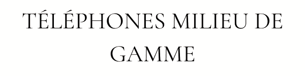 TÉLÉPHONES MILIEU DE GAMME